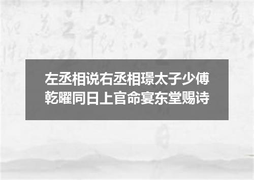 左丞相说右丞相璟太子少傅乾曜同日上官命宴东堂赐诗