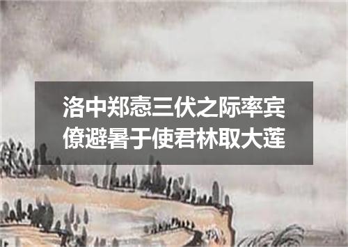 洛中郑悫三伏之际率宾僚避暑于使君林取大莲