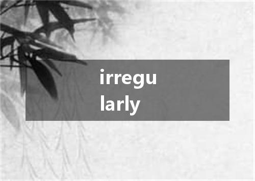 irregularly是什么意思