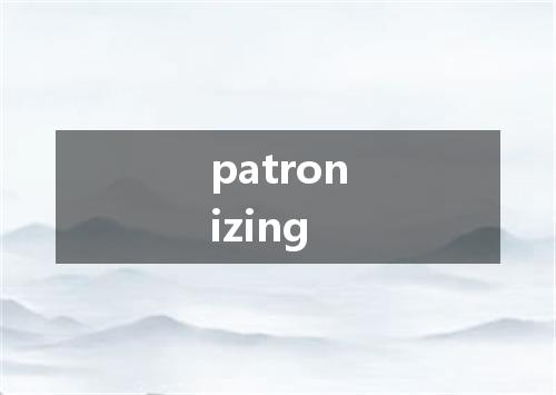 patronizing是什么意思