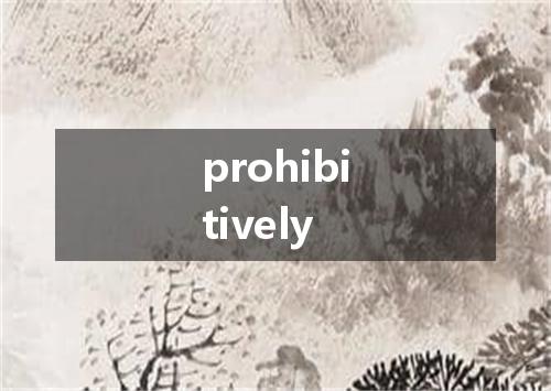 prohibitively是什么意思