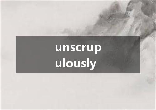 unscrupulously是什么意思