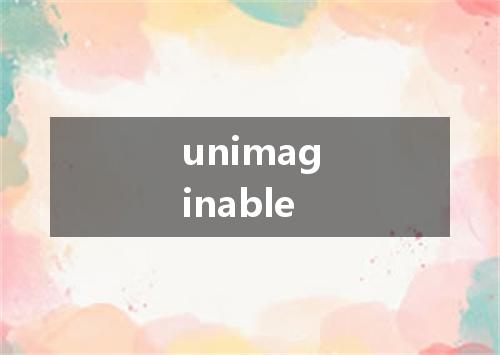 unimaginable是什么意思