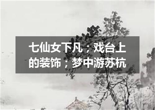 七仙女下凡；戏台上的装饰；梦中游苏杭