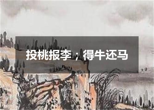 投桃报李；得牛还马