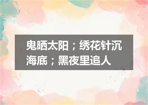 鬼晒太阳；绣花针沉海底；黑夜里追人