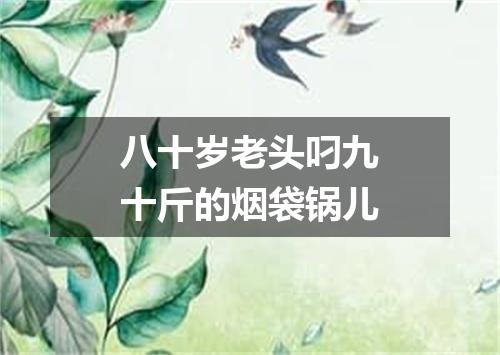 八十岁老头叼九十斤的烟袋锅儿