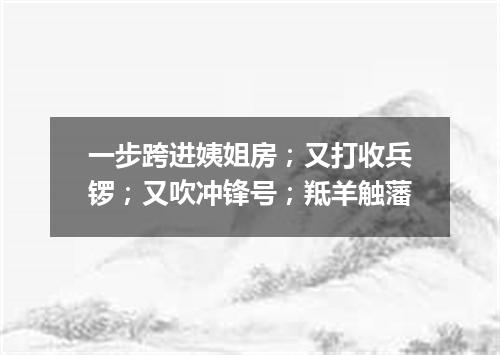 一步跨进姨姐房；又打收兵锣；又吹冲锋号；羝羊触藩