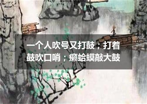 一个人吹号又打鼓；打着鼓吹口哨；癞蛤蟆敲大鼓