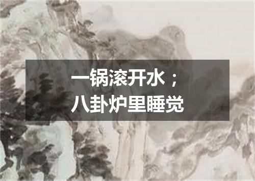 一锅滚开水；八卦炉里睡觉