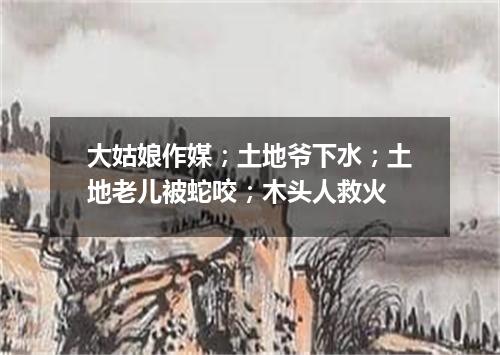 大姑娘作媒；土地爷下水；土地老儿被蛇咬；木头人救火