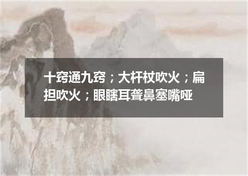 十窍通九窍；大杆杖吹火；扁担吹火；眼瞎耳聋鼻塞嘴哑