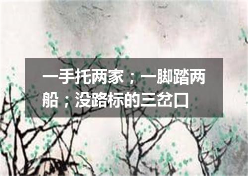 一手托两家；一脚踏两船；没路标的三岔口