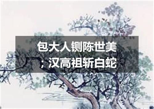 包大人铡陈世美；汉高祖斩白蛇