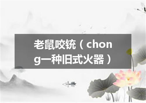 老鼠咬铳（chong一种旧式火器）