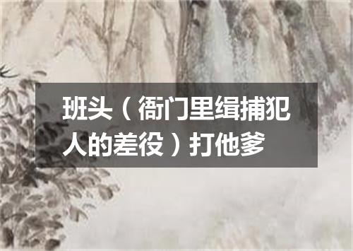 班头（衙门里缉捕犯人的差役）打他爹