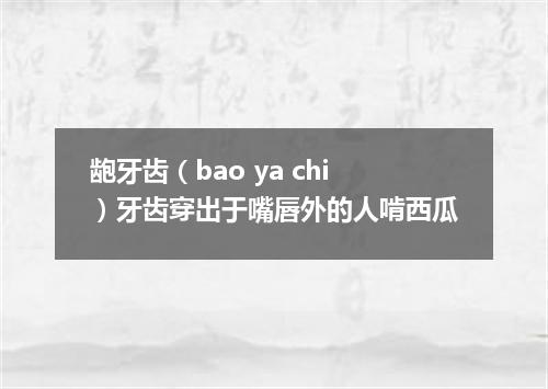 龅牙齿（bao ya chi）牙齿穿出于嘴唇外的人啃西瓜