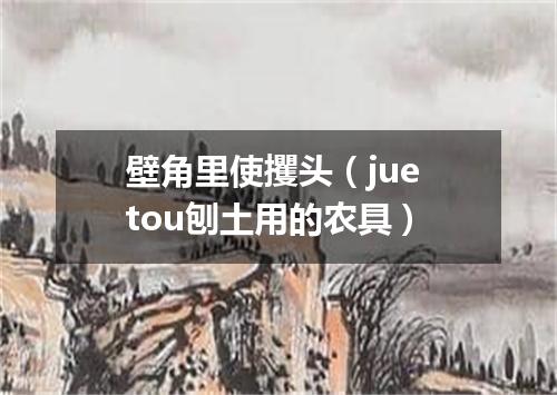 壁角里使攫头（jue tou刨土用的农具）