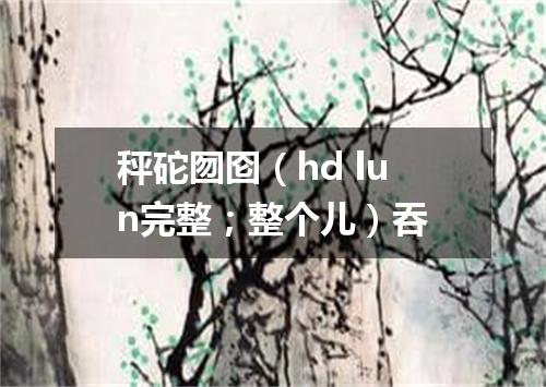 秤砣囫囵（hd lun完整；整个儿）吞