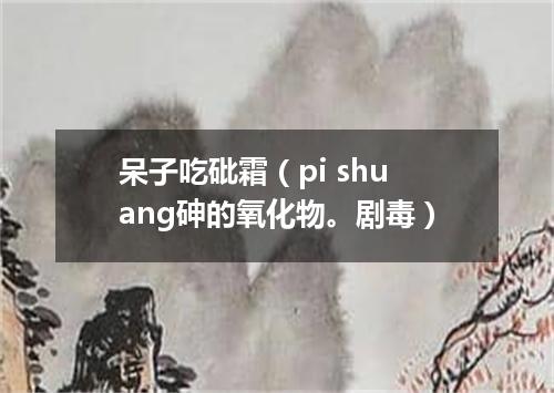 呆子吃砒霜（pi shuang砷的氧化物。剧毒）