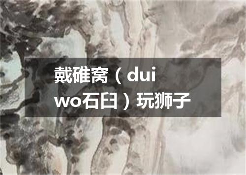 戴碓窝（dui wo石臼）玩狮子