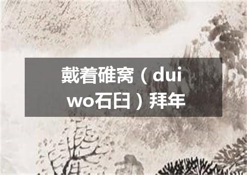 戴着碓窝（dui wo石臼）拜年