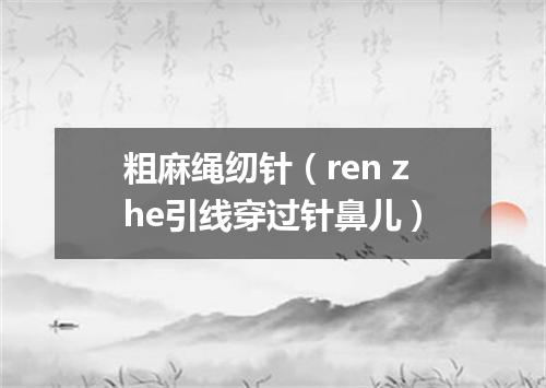 粗麻绳纫针（ren zhe引线穿过针鼻儿）