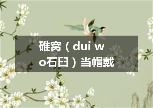 碓窝（dui wo石臼）当帽戴