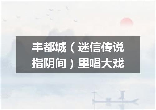 丰都城（迷信传说指阴间）里唱大戏