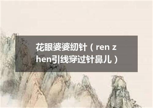 花眼婆婆纫针（ren zhen引线穿过针鼻儿）