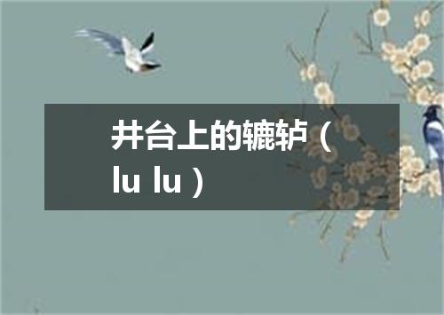 井台上的辘轳（lu lu）