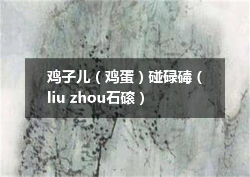 鸡子儿（鸡蛋）碰碌碡（liu zhou石磙）