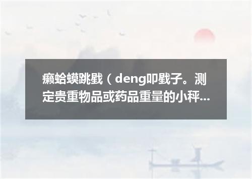 癞蛤蟆跳戥（deng叩戥子。测定贵重物品或药品重量的小秤）盘