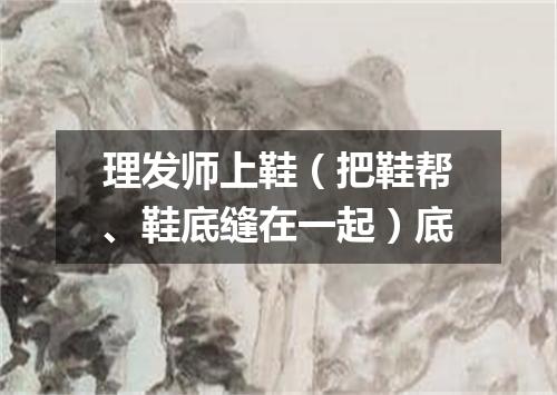 理发师上鞋（把鞋帮、鞋底缝在一起）底