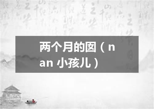 两个月的囡（nan 小孩儿）