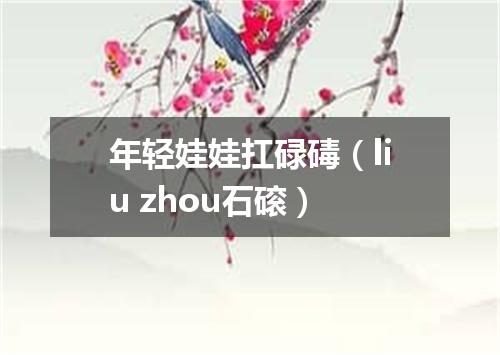 年轻娃娃扛碌碡（liu zhou石磙）