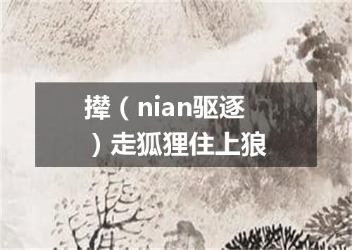 撵（nian驱逐）走狐狸住上狼