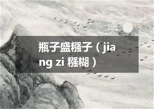 瓶子盛糨子（jiang zi 糨糊）