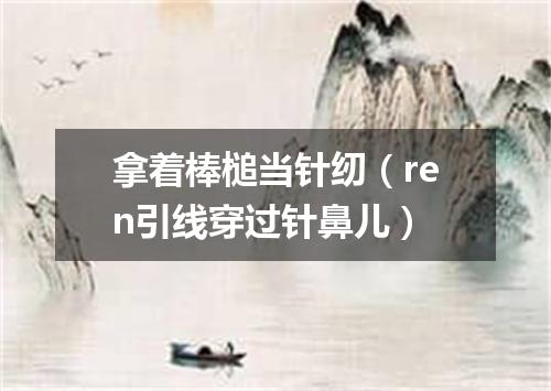 拿着棒槌当针纫（ren引线穿过针鼻儿）