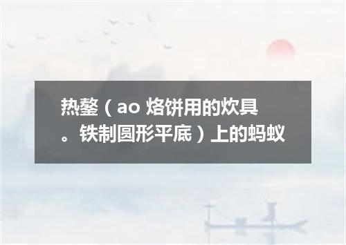 热鏊（ao 烙饼用的炊具。铁制圆形平底）上的蚂蚁