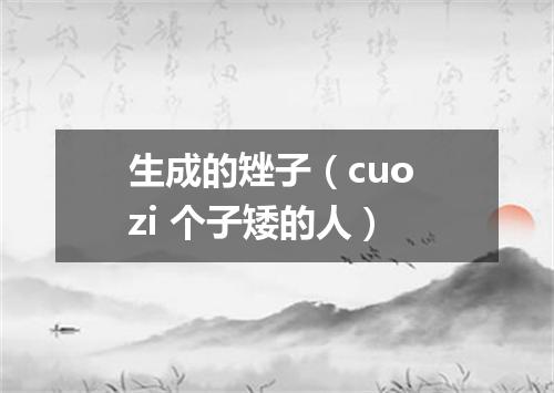 生成的矬子（cuo zi 个子矮的人）