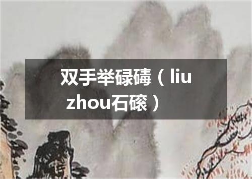 双手举碌碡（liu zhou石磙）