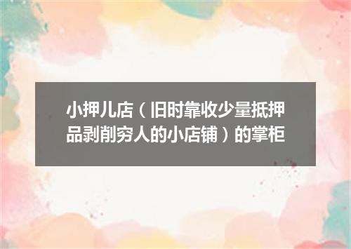 小押儿店（旧时靠收少量抵押品剥削穷人的小店铺）的掌柜