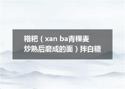 糌粑（xan ba青稞麦炒熟后磨成的面）拌白糖