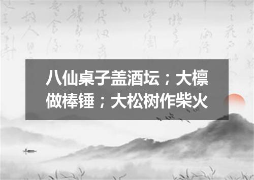 八仙桌子盖酒坛；大檩做棒锤；大松树作柴火