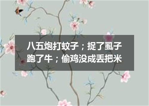 八五炮打蚊子；捉了虱子跑了牛；偷鸡没成丢把米