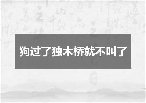 狗过了独木桥就不叫了