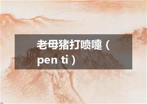 老母猪打喷嚏（pen ti）