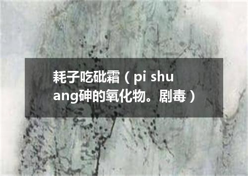 耗子吃砒霜（pi shuang砷的氧化物。剧毒）