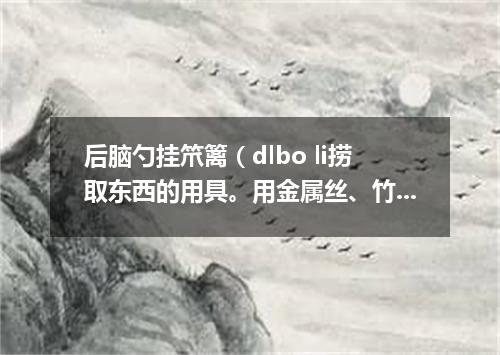 后脑勺挂笊篱（dlbo li捞取东西的用具。用金属丝、竹篾或柳条等编成。有长柄）